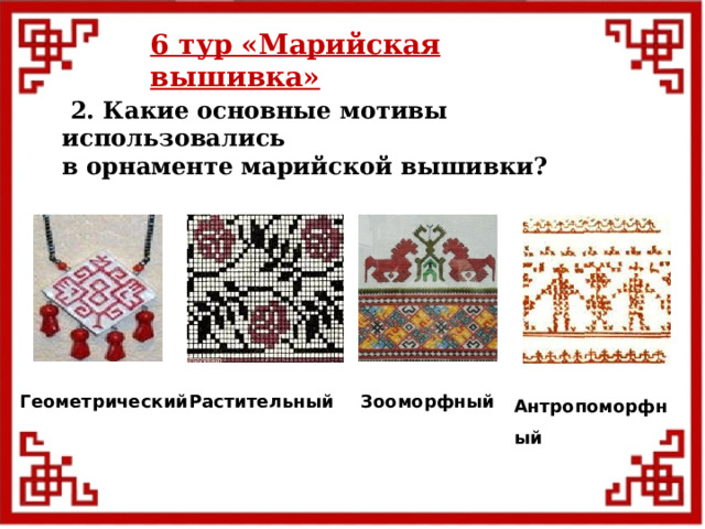 6 тур  «Марийская вышивка»  2. Какие основные мотивы использовались в орнаменте марийской вышивки?  Антропоморфный Геометрический  Растительный Зооморфный 