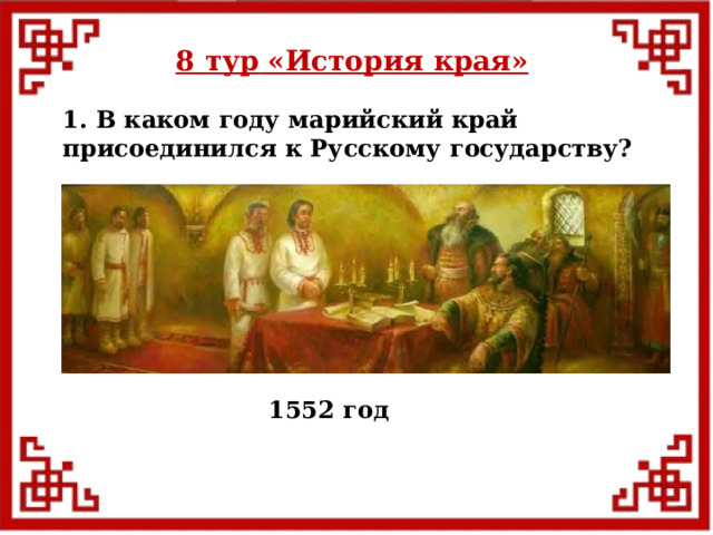 8 тур  «История края» 1. В каком году марийский край присоединился к Русскому государству? 1552 год  