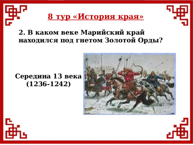 8 тур  «История края» 2. В каком веке Марийский край находился под гнетом Золотой Орды? Середина 13 века (1236-1242)  