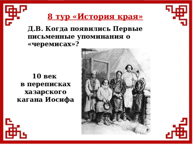 8 тур  «История края» Д.В. Когда появились Первые письменные упоминания о «черемисах»? 10 век в переписках  хазарского кагана Иосифа  