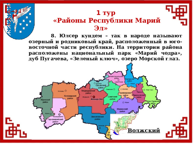 1 тур  «Районы Республики Марий Эл»  8. Юлсер кундем – так в народе называют озерный и родниковый край, расположенный в юго-восточной части республики. На территории района расположены национальный парк «Марий чодра», дуб Пугачева, «Зеленый ключ», озеро Морской глаз. Волжский  