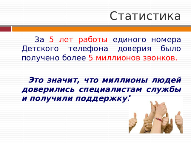 Статистика  За 5 лет работы единого номера Детского телефона доверия было получено более 5 миллионов звонков.  Это значит, что миллионы людей доверились специалистам службы и получили поддержку! 