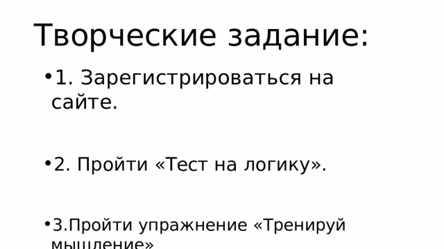 Творческие  задание: 1.  Зарегистрироваться  на  сайте. 2.  Пройти  «Тест  на  логику». 3.Пройти  упражнение  «Тренируй  мышление» 