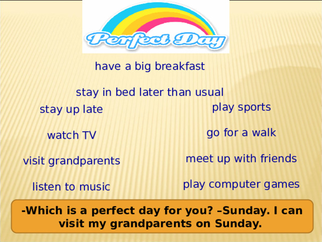 have a big breakfast stay in bed later than usual play sports go for a walk meet up with friends play computer games stay up late watch TV visit grandparents listen to music -Which is a perfect day for you? –Sunday. I can visit my grandparents on Sunday. 