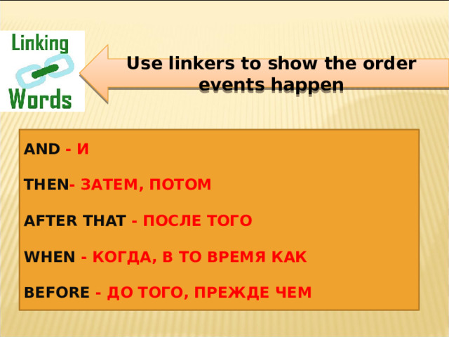 Use linkers to show the order events happen AND - И  THEN - ЗАТЕМ, ПОТОМ  AFTER THAT - ПОСЛЕ ТОГО  WHEN - КОГДА, В ТО ВРЕМЯ КАК  BEFORE - ДО ТОГО, ПРЕЖДЕ ЧЕМ 