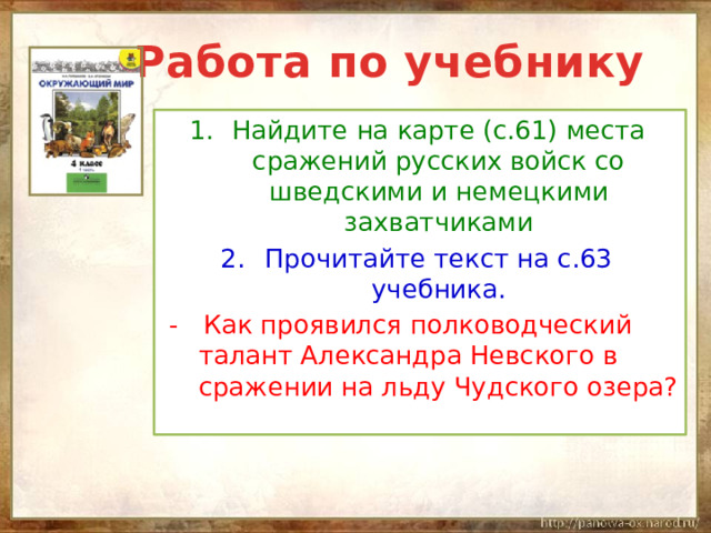  Работа по учебнику Найдите на карте (с.61) места сражений русских войск со шведскими и немецкими захватчиками Прочитайте текст на с.63 учебника.  - Как проявился полководческий талант Александра Невского в сражении на льду Чудского озера? 