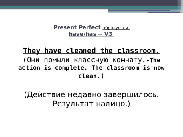 Present Perfect образуется:  have/has + V3   They have cleaned the classroom. (Они помыли классную комнату .-The action is complete. The classroom is now clean. ) (Действие недавно завершилось. Результат налицо.) 