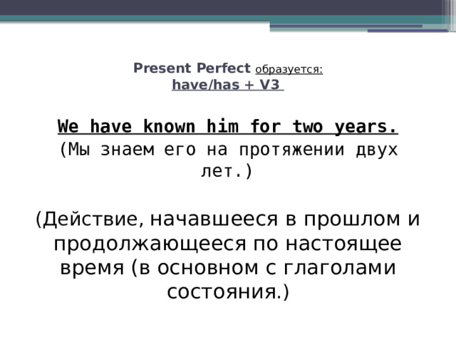 Present Perfect образуется:  have/has + V3   We have known him for two years. (Мы знаем его на протяжении двух лет.) (Действие,  начавшееся в прошлом и продолжающееся по настоящее время (в основном с глаголами состояния .) 