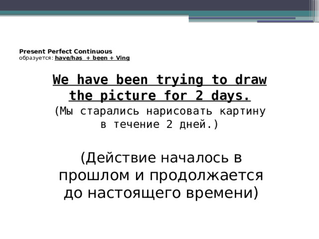 Present Perfect Continuous  образуется:  have/has + been + Ving    We have been trying to draw the picture for 2 days. (Мы старались нарисовать картину в течение 2 дней.) (Действие началось в прошлом и продолжается до настоящего времени) 