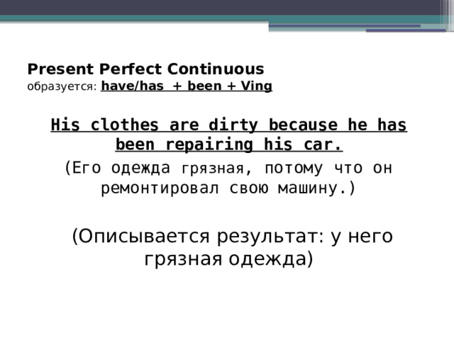 Present Perfect Continuous  образуется:  have/has + been + Ving   His clothes are dirty because he has been repairing his car. ( Его одежда грязная , потому что он ремонтировал свою машину.)  (Описывается результат: у него грязная одежда) 