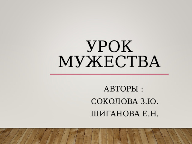     УРОК МУЖЕСТВА АВТОРЫ : СОКОЛОВА З.Ю. ШИГАНОВА Е.Н.  