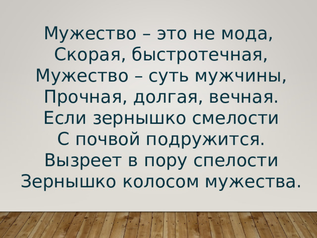 Мужество – это не мода,  Скорая, быстротечная,  Мужество – суть мужчины,  Прочная, долгая, вечная.  Если зернышко смелости  С почвой подружится.  Вызреет в пору спелости  Зернышко колосом мужества. 