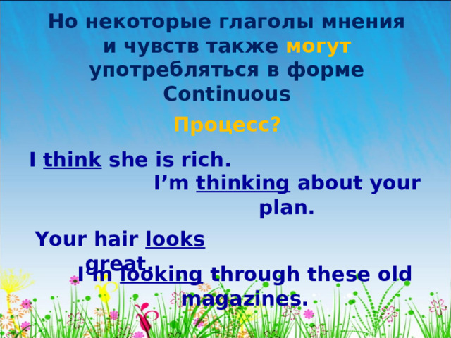 Но некоторые глаголы мнения и чувств также могут употребляться в форме Continuous Процесс? I think she is rich. I’m thinking about your plan. Your hair looks great. I’m looking through these old magazines. 