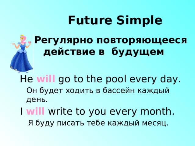 Future Simple 2. Регулярно повторяющееся действие в будущем He will go to the pool every day. Он будет ходить в бассейн каждый день. I will write to you every month. Я буду писать тебе каждый месяц. 
