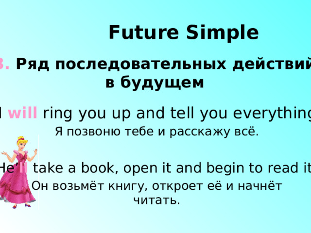 Future Simple 3. Ряд последовательных действий в будущем I will ring you up and tell you everything. Я позвоню тебе и расскажу всё. He’ ll take a book, open it and begin to read it.  Он возьмёт книгу, откроет её и начнёт читать. 