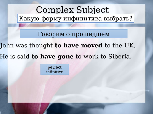 Complex Subject Какую форму инфинитива выбрать? Говорим о прошедшем John was thought to have moved to the UK. He is said to have gone to work to Siberia. perfect infinitive 