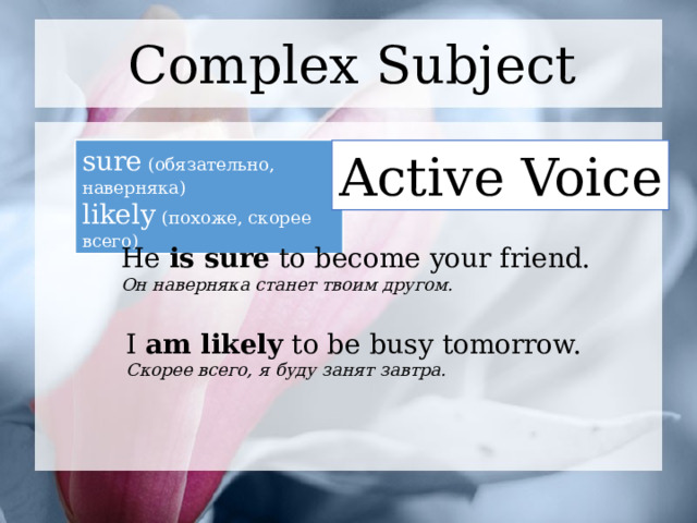 Complex Subject sure (обязательно, наверняка) likely (похоже, скорее всего) Active Voice He is sure to become your friend. Он наверняка станет твоим другом. I am likely to be busy tomorrow. Скорее всего, я буду занят завтра. 1 