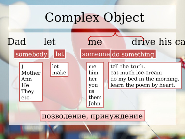 Complex Object Dad let me drive his car. someone let somebody do something let tell the truth. me eat much ice-cream him make do my bed in the morning. her you learn the poem by heart. us them John I Mother Ann He They etc. позволение, принуждение 