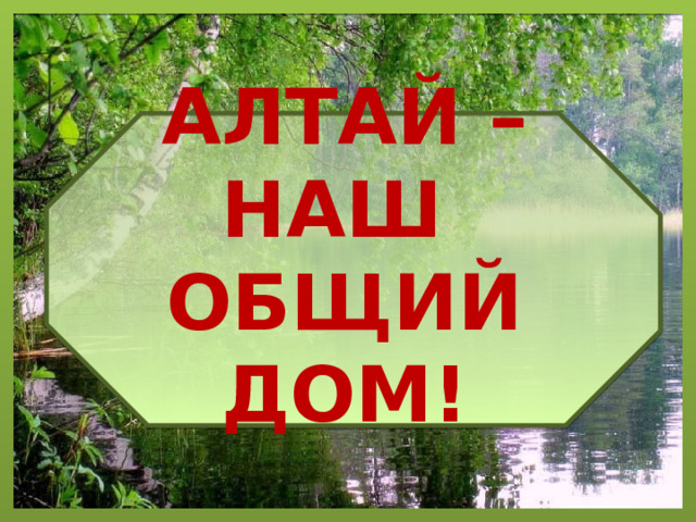 АЛТАЙ – НАШ  ОБЩИЙ ДОМ! 