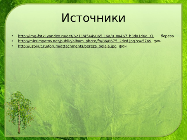 Источники http://img-fotki.yandex.ru/get/6213/45449065.16a/0_8a467_b3d01d6d_XL береза http://mirsimpatov.net/public/album_photo/fb/86/8675_2ded.jpg?c=5769 фон http://ust-kut.ru/forum/attachments/bereza_belaia.jpg фон 