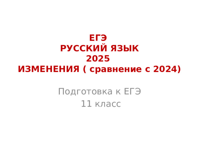 ЕГЭ  РУССКИЙ ЯЗЫК  2025  ИЗМЕНЕНИЯ ( сравнение с 2024) Подготовка к ЕГЭ  11 класс 