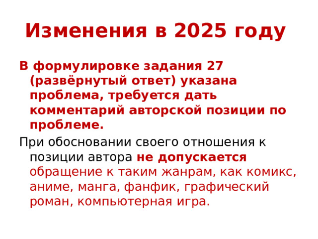 Изменения в 2025 году В формулировке задания 27 (развёрнутый ответ) указана проблема, требуется дать комментарий авторской позиции по проблеме. При обосновании своего отношения к позиции автора не допускается обращение к таким жанрам, как комикс, аниме, манга, фанфик, графический роман, компьютерная игра. 