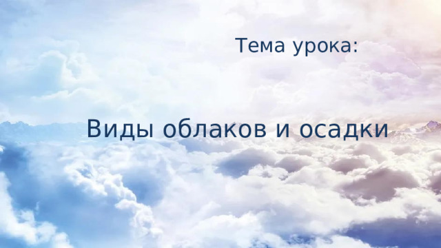 Тема урока: Виды облаков и осадки 
