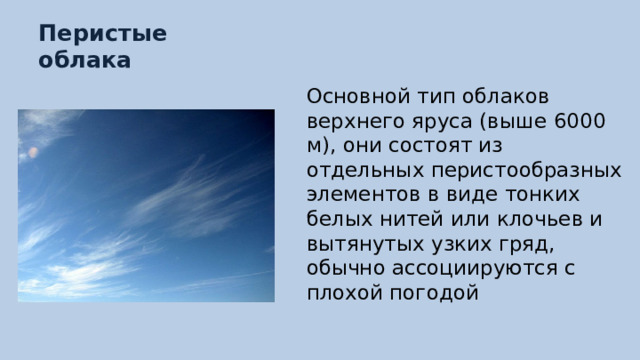 Перистые облака Основной тип облаков верхнего яруса (выше 6000 м), они состоят из отдельных перистообразных элементов в виде тонких белых нитей или клочьев и вытянутых узких гряд, обычно ассоциируются с плохой погодой 