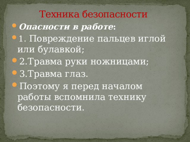 Техника безопасности Опасности в работе : 1. Повреждение пальцев иглой или булавкой; 2.Травма руки ножницами; 3.Травма глаз. Поэтому я перед началом работы вспомнила технику безопасности. 