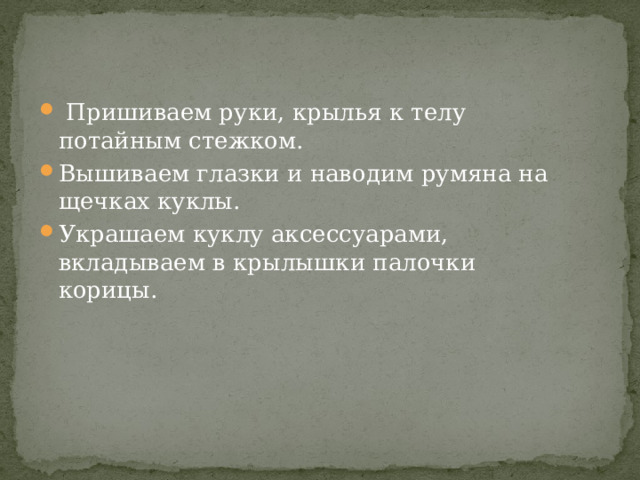  Пришиваем руки, крылья к телу потайным стежком. Вышиваем глазки и наводим румяна на щечках куклы. Украшаем куклу аксессуарами, вкладываем в крылышки палочки корицы. 