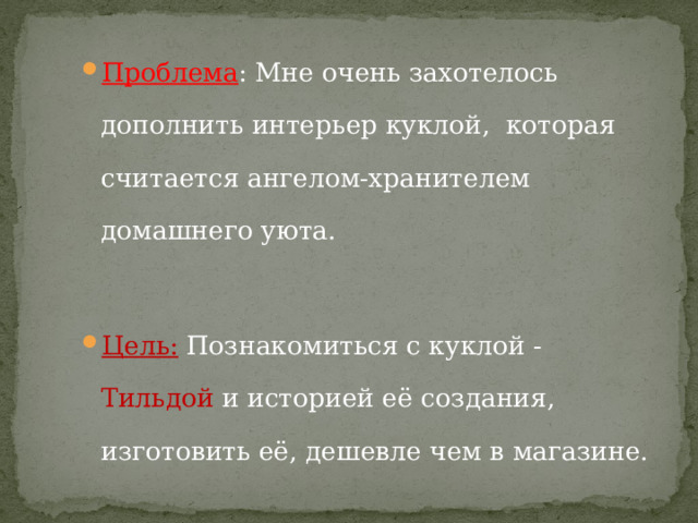 Проблема : Мне очень захотелось дополнить интерьер куклой, которая считается ангелом-хранителем домашнего уюта. Цель:  Познакомиться с куклой - Тильдой и историей её создания, изготовить её, дешевле чем в магазине. 