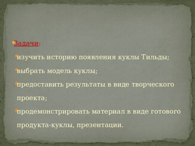 Задачи : изучить историю появления куклы Тильды; выбрать модель куклы; предоставить результаты в виде творческого проекта; продемонстрировать материал в виде готового продукта-куклы, презентации. изучить историю появления куклы Тильды; выбрать модель куклы; предоставить результаты в виде творческого проекта; продемонстрировать материал в виде готового продукта-куклы, презентации. 