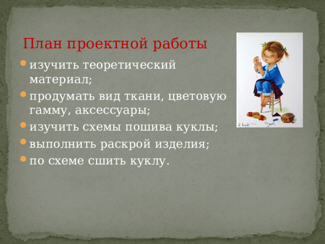 План проектной работы изучить теоретический материал; продумать вид ткани, цветовую гамму, аксессуары; изучить схемы пошива куклы; выполнить раскрой изделия; по схеме сшить куклу. 