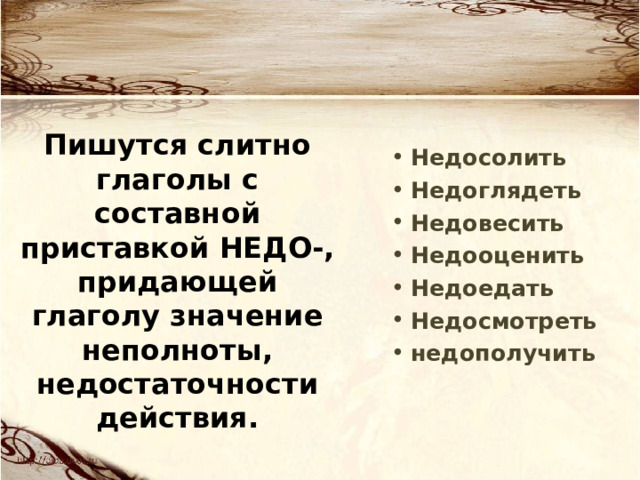 Пишутся слитно глаголы с составной приставкой НЕДО-, придающей глаголу значение неполноты, недостаточности действия. Недосолить Недоглядеть Недовесить Недооценить Недоедать Недосмотреть недополучить 