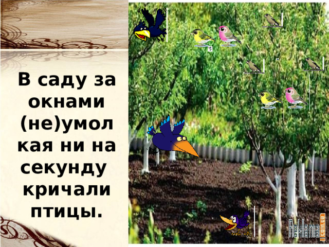 В саду за окнами (не)умолкая ни на секунду кричали птицы. 