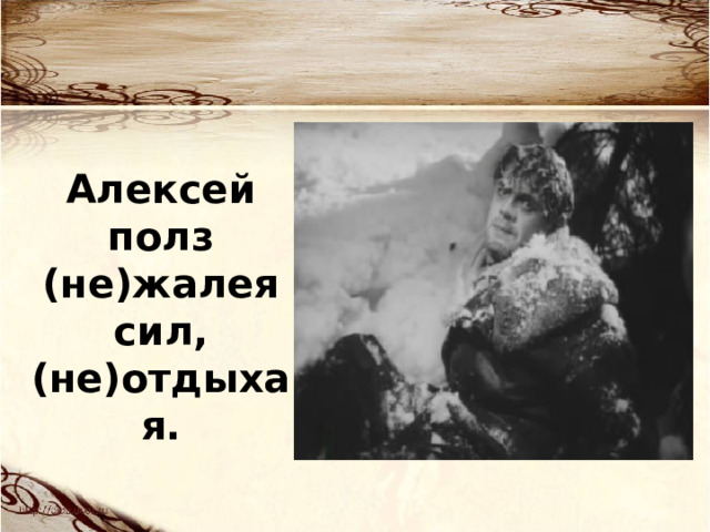 Алексей полз (не)жалея сил, (не)отдыхая. 