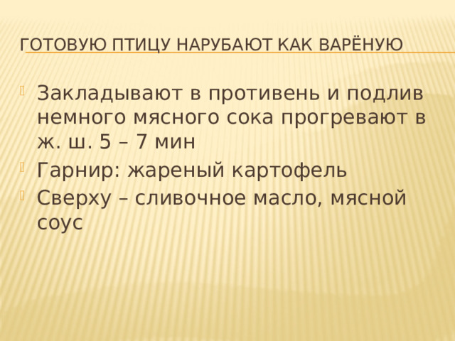 Готовую птицу нарубают как варёную Закладывают в противень и подлив немного мясного сока прогревают в ж. ш. 5 – 7 мин Гарнир: жареный картофель Сверху – сливочное масло, мясной соус 