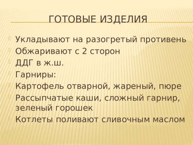Готовые изделия Укладывают на разогретый противень Обжаривают с 2 сторон ДДГ в ж.ш. Гарниры: Картофель отварной, жареный, пюре Рассыпчатые каши, сложный гарнир, зеленый горошек Котлеты поливают сливочным маслом 