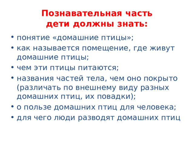 Познавательная часть  дети должны знать: понятие «домашние птицы»; как называется помещение, где живут домашние птицы; чем эти птицы питаются; названия частей тела, чем оно покрыто (различать по внешнему виду разных домашних птиц, их повадки); о пользе домашних птиц для человека; для чего люди разводят домашних птиц 
