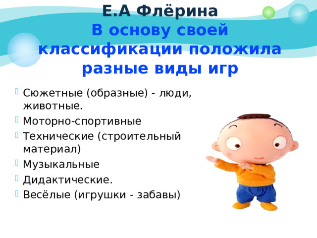 Е.А Флёрина  В основу своей классификации положила разные виды игр Сюжетные (образные) - люди, животные.  Моторно-спортивные Технические (строительный материал) Музыкальные Дидактические. Весёлые (игрушки - забавы) Сюжетные (образные) - люди, животные.  Моторно-спортивные Технические (строительный материал) Музыкальные Дидактические. Весёлые (игрушки - забавы) Сюжетные (образные) - люди, животные.  Моторно-спортивные Технические (строительный материал) Музыкальные Дидактические. Весёлые (игрушки - забавы) 