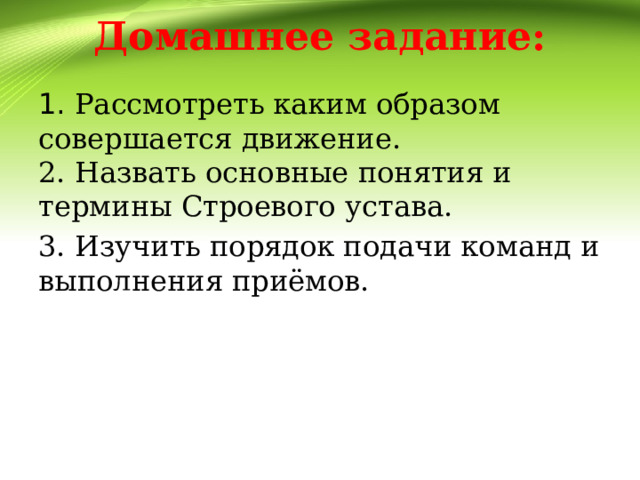 Домашнее задание: 1. Рассмотреть каким образом совершается движение.  2. Назвать основные понятия и термины Строевого устава. 3. Изучить порядок подачи команд и выполнения приёмов. 