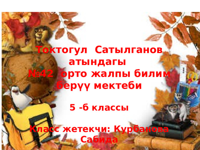 Токтогул Сатылганов атындагы  №42 орто жалпы билим берүү мектеби   5 -б классы   Класс жетекчи: Курбанова Сабида 