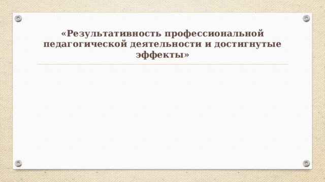 «Результативность профессиональной педагогической деятельности и достигнутые эффекты» 