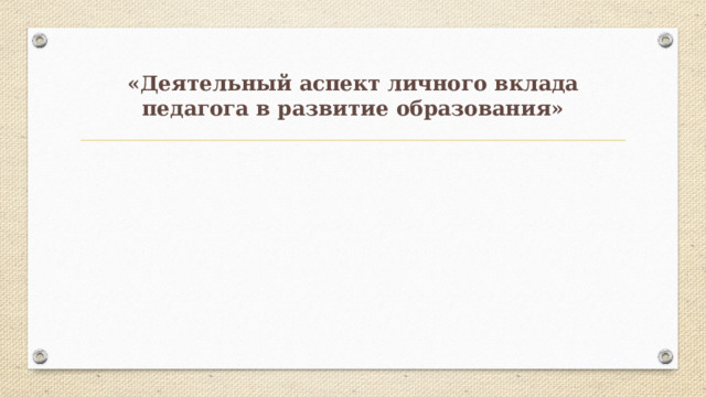 «Деятельный аспект личного вклада педагога в развитие образования» 