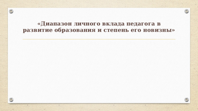 «Диапазон личного вклада педагога в развитие образования и степень его новизны» 