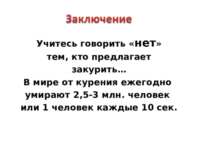  Учитесь говорить « нет » тем , кто предлагает  закурить …  В мире от курения ежегодно умирают 2 , 5-3 млн . человек или 1 человек каждые 10 сек .  