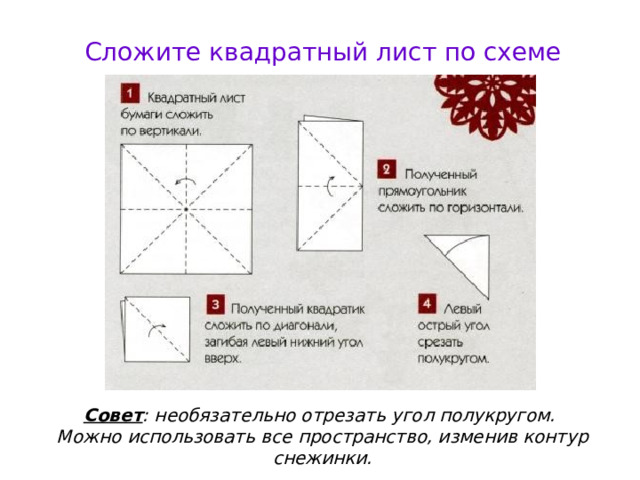 Сложите квадратный лист по схеме Совет : необязательно отрезать угол полукругом. Можно использовать все пространство, изменив контур снежинки. 