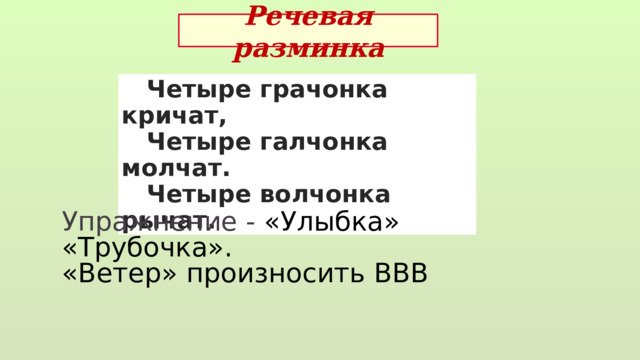 Речевая разминка  Четыре грачонка кричат,  Четыре галчонка молчат.  Четыре волчонка рычат. Упражнение - «Улыбка» «Трубочка». «Ветер» произносить ВВВ 