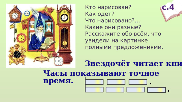 с.4 Кто нарисован? Как одет? Что нарисовано?… Какие они разные? Расскажите обо всём, что увидели на картинке полными предложениями. Звездочёт читает книгу. Часы показывают точное время.  