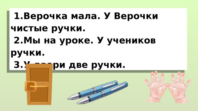  1.Верочка мала. У Верочки чистые ручки.  2.Мы на уроке. У учеников ручки.  3.У двери две ручки. 